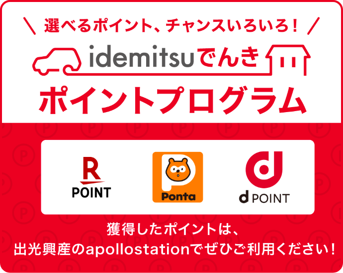 idemitsuでんきポイントプログラム 選べるポイント、チャンスいろいろ！ 楽天ポイント Ponta dPOINT 獲得したポイントは、出光興産のapollostationでぜひご利用ください！