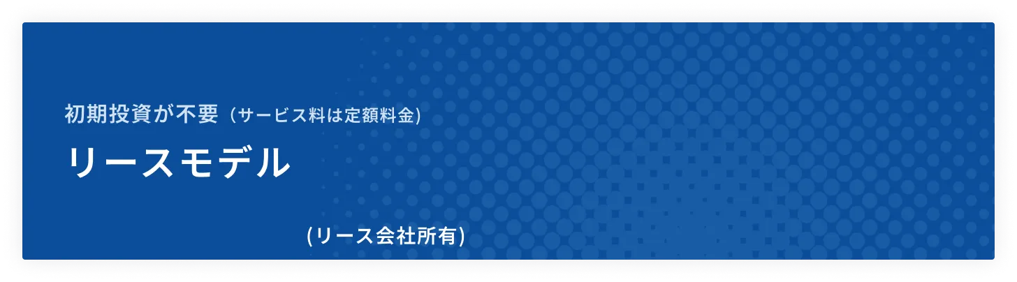 ここがポイント！初期投資が不要、リースモデル